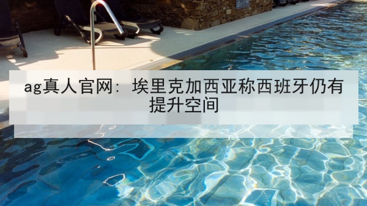 ag真人官网: 埃里克加西亚称西班牙仍有提升空间 ag真人官网: 埃里克加西亚称西班牙仍有提升空间