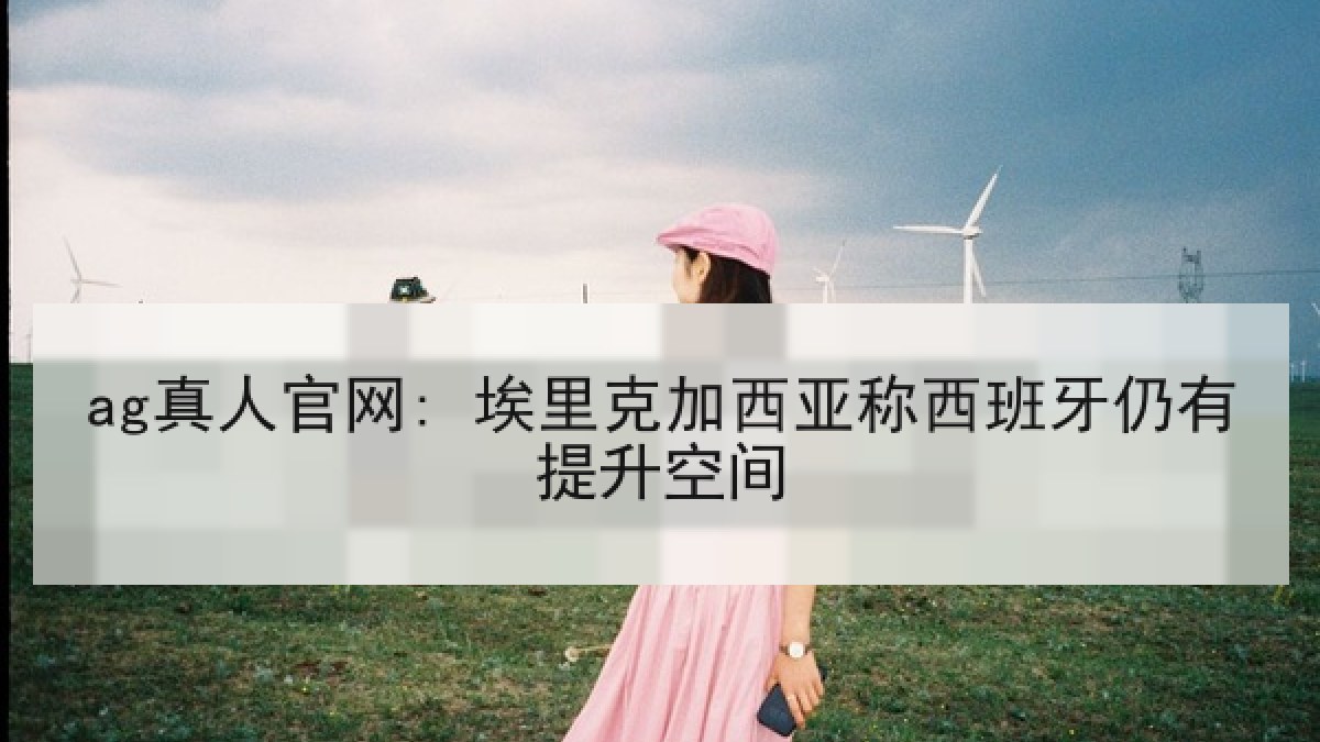 ag真人官网: 埃里克加西亚称西班牙仍有提升空间