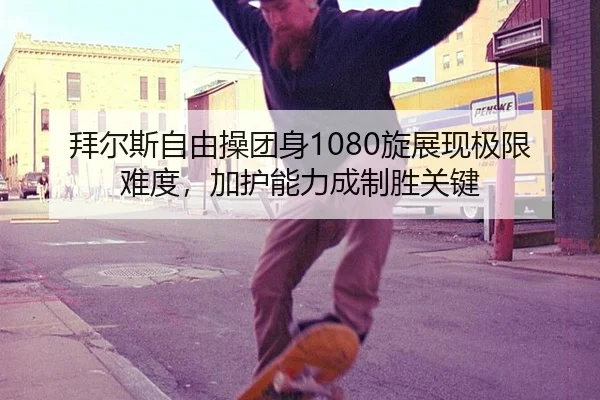拜尔斯自由操团身1080旋展现极限难度，加护能力成制胜关键
