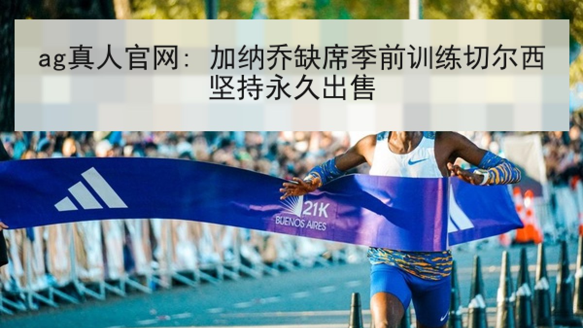 ag真人官网: 加纳乔缺席季前训练切尔西坚持永久出售 ag真人官网: 加纳乔缺席季前训练切尔西坚持永久出售