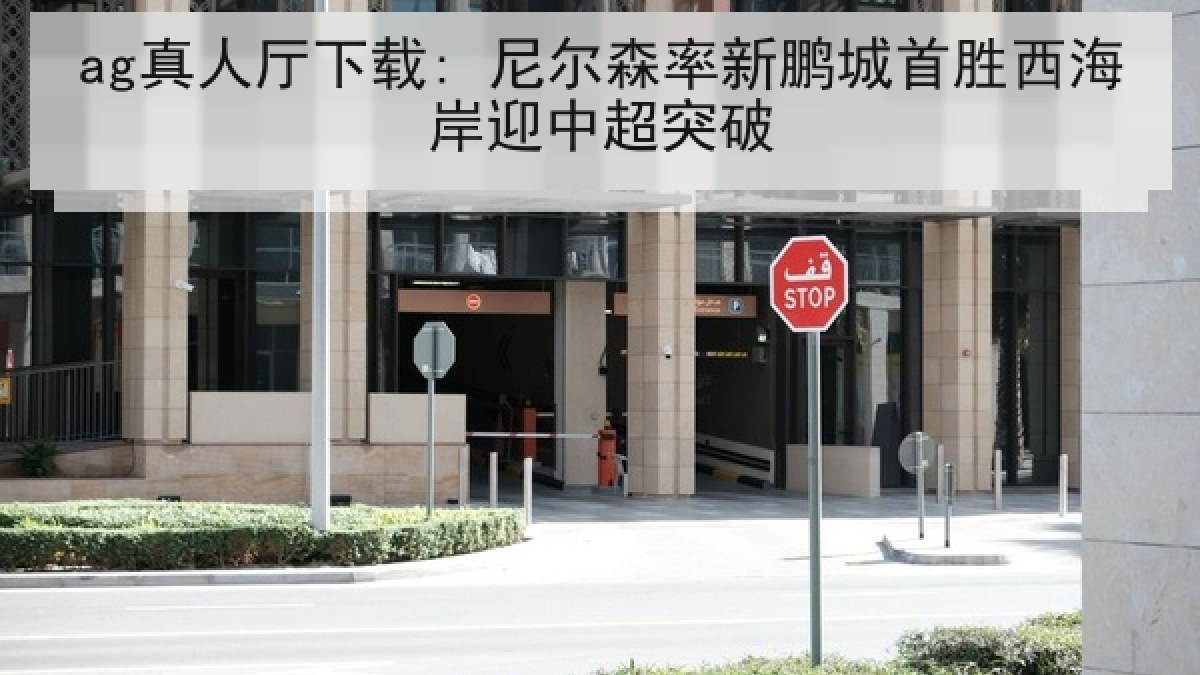 ag真人厅下载: 尼尔森率新鹏城首胜西海岸迎中超突破