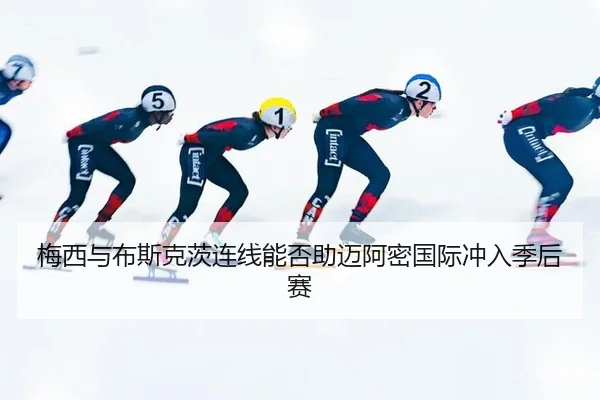 梅西与布斯克茨连线能否助迈阿密国际冲入季后赛