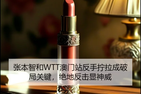张本智和WTT澳门站反手拧拉成破局关键，绝地反击显神威
