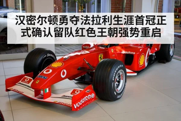汉密尔顿勇夺法拉利生涯首冠正式确认留队红色王朝强势重启