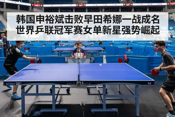 韩国申裕斌击败早田希娜一战成名 世界乒联冠军赛女单新星强势崛起