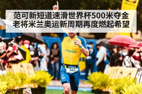 范可新短道速滑世界杯500米夺金 老将米兰奥运新周期再度燃起希望