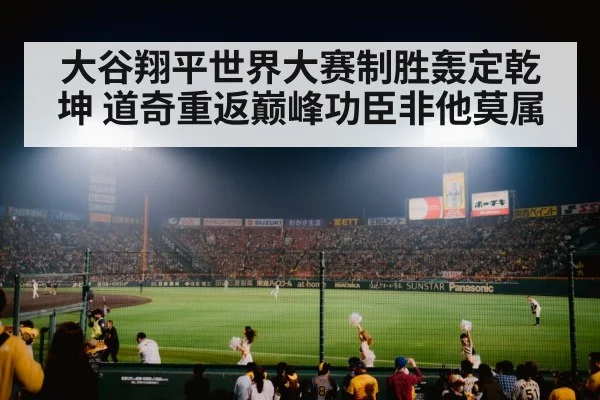 大谷翔平世界大赛制胜轰定乾坤 道奇重返巅峰功臣非他莫属