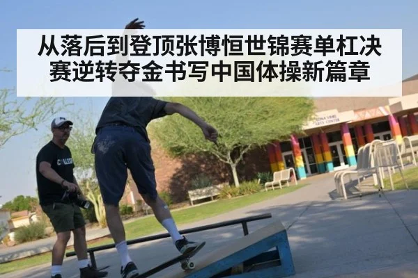 从落后到登顶张博恒世锦赛单杠决赛逆转夺金书写中国体操新篇章