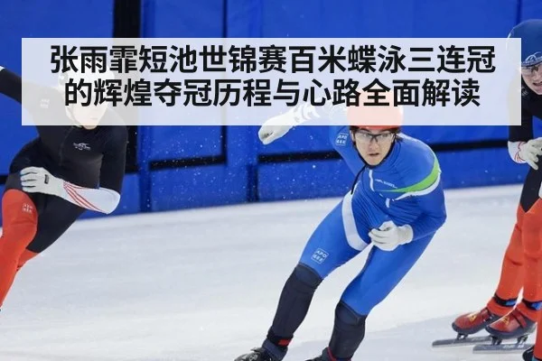张雨霏短池世锦赛百米蝶泳三连冠的辉煌夺冠历程与心路全面解读
