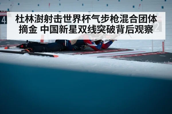 杜林澍射击世界杯气步枪混合团体摘金 中国新星双线突破背后观察