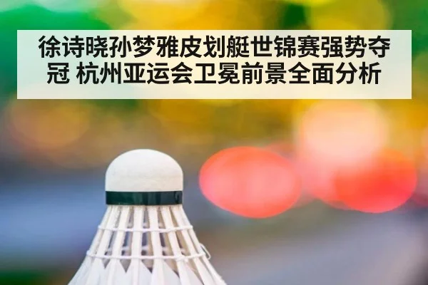 徐诗晓孙梦雅皮划艇世锦赛强势夺冠 杭州亚运会卫冕前景全面分析