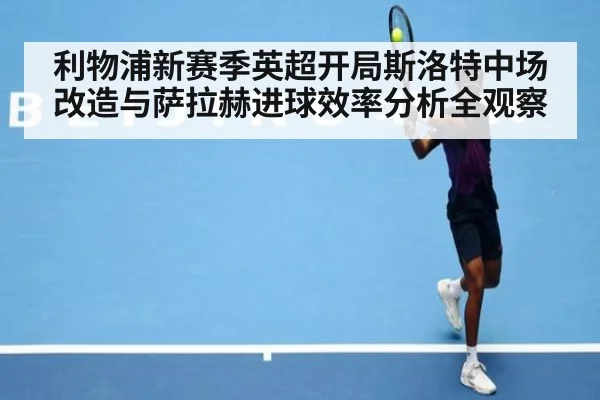利物浦新赛季英超开局斯洛特中场改造与萨拉赫进球效率分析全观察