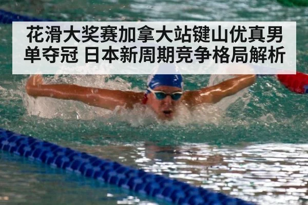花滑大奖赛加拿大站键山优真男单夺冠 日本新周期竞争格局解析