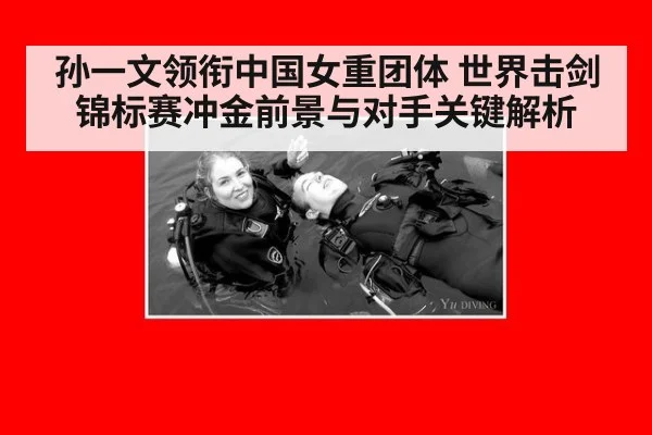 孙一文领衔中国女重团体 世界击剑锦标赛冲金前景与对手关键解析